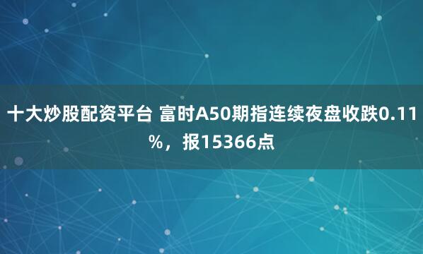 十大炒股配资平台 富时A50期指连续夜盘收跌0.11%，报15366点