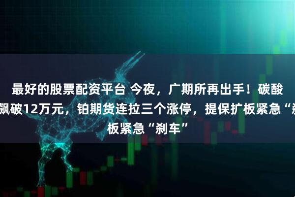 最好的股票配资平台 今夜，广期所再出手！碳酸锂狂飙破12万元，铂期货连拉三个涨停，提保扩板紧急“刹车”
