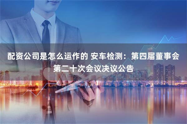配资公司是怎么运作的 安车检测：第四届董事会第二十次会议决议公告