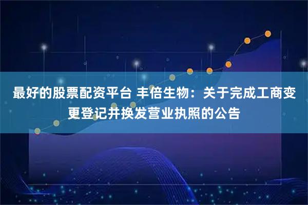 最好的股票配资平台 丰倍生物：关于完成工商变更登记并换发营业执照的公告