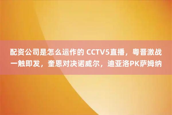 配资公司是怎么运作的 CCTV5直播，粤晋激战一触即发，奎恩对决诺威尔，迪亚洛PK萨姆纳