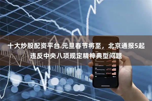 十大炒股配资平台 元旦春节将至，北京通报5起违反中央八项规定精神典型问题