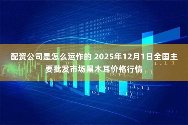 配资公司是怎么运作的 2025年12月1日全国主要批发市场黑木耳价格行情
