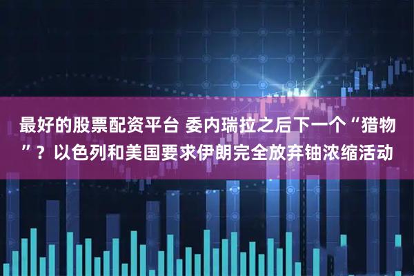 最好的股票配资平台 委内瑞拉之后下一个“猎物”？以色列和美国要求伊朗完全放弃铀浓缩活动