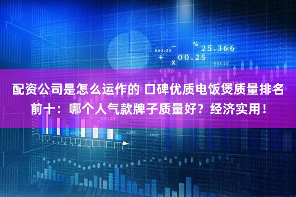 配资公司是怎么运作的 口碑优质电饭煲质量排名前十：哪个人气款牌子质量好？经济实用！