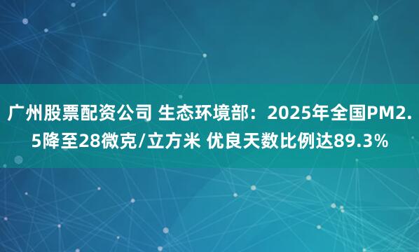 广州股票配资公司 生态环境部：2025年全国PM2.5降至28微克/立方米 优良天数比例达89.3%