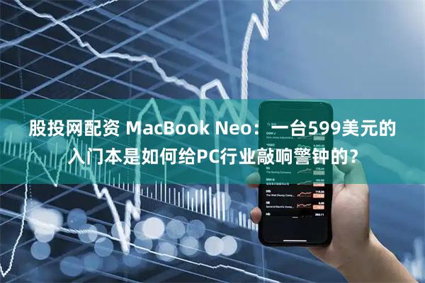 股投网配资 MacBook Neo：一台599美元的入门本是如何给PC行业敲响警钟的？