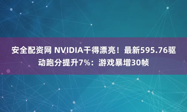 安全配资网 NVIDIA干得漂亮！最新595.76驱动跑分提升7%：游戏暴增30帧