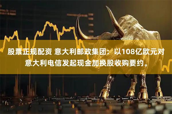 股票正规配资 意大利邮政集团：以108亿欧元对意大利电信发起现金加换股收购要约。