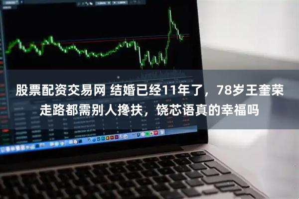 股票配资交易网 结婚已经11年了，78岁王奎荣走路都需别人搀扶，饶芯语真的幸福吗