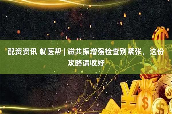 配资资讯 就医帮 | 磁共振增强检查别紧张，这份攻略请收好