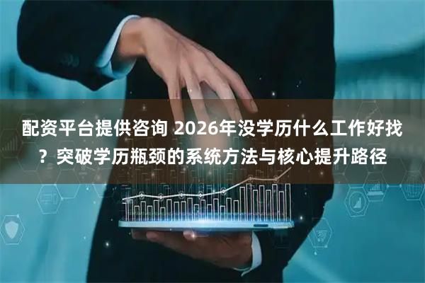 配资平台提供咨询 2026年没学历什么工作好找？突破学历瓶颈的系统方法与核心提升路径