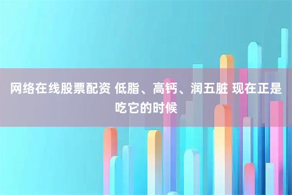 网络在线股票配资 低脂、高钙、润五脏 现在正是吃它的时候