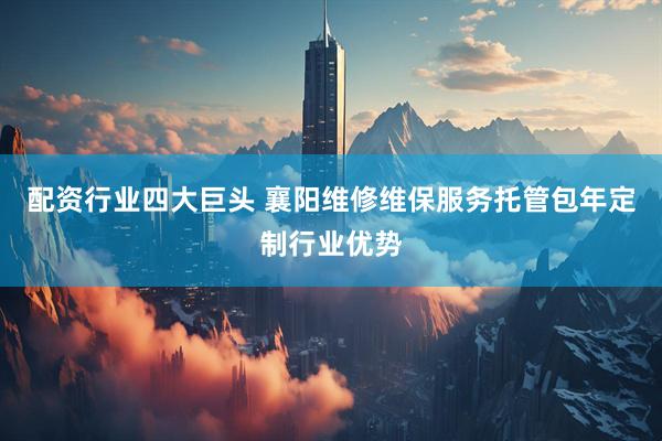 配资行业四大巨头 襄阳维修维保服务托管包年定制行业优势