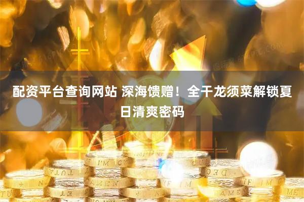 配资平台查询网站 深海馈赠！全干龙须菜解锁夏日清爽密码