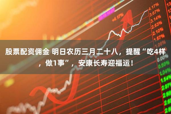 股票配资佣金 明日农历三月二十八，提醒“吃4样，做1事”，安康长寿迎福运！