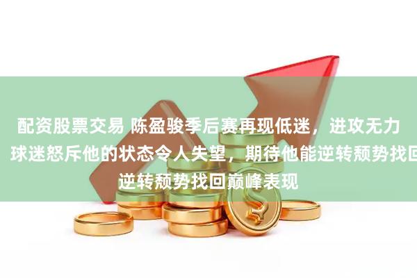 配资股票交易 陈盈骏季后赛再现低迷，进攻无力防守失位，球迷怒斥他的状态令人失望，期待他能逆转颓势找回巅峰表现