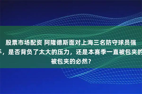 股票市场配资 阿隆德斯面对上海三名防守球员强行出手，是否背负了太大的压力，还是本赛季一直被包夹的必然？