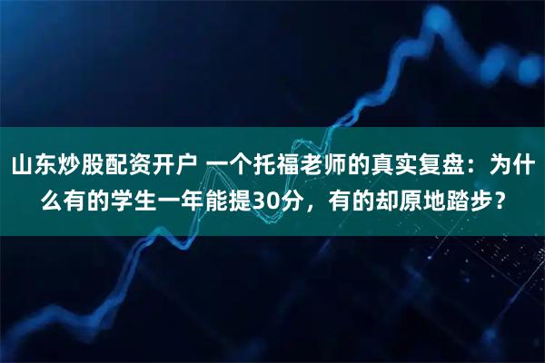 山东炒股配资开户 一个托福老师的真实复盘：为什么有的学生一年能提30分，有的却原地踏步？