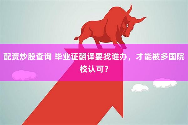 配资炒股查询 毕业证翻译要找谁办，才能被多国院校认可？