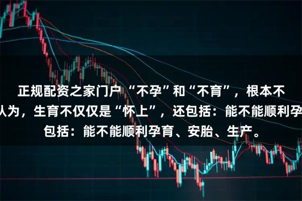正规配资之家门户 “不孕”和“不育”，根本不是一回事。中医认为，生育不仅仅是“怀上”，还包括：能不能顺利孕育、安胎、生产。