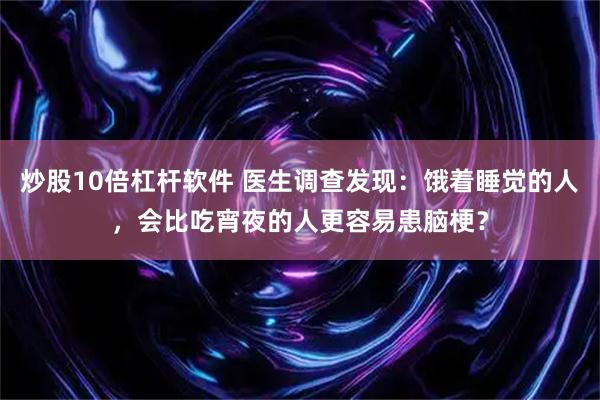 炒股10倍杠杆软件 医生调查发现：饿着睡觉的人，会比吃宵夜的人更容易患脑梗？