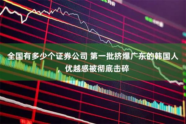 全国有多少个证券公司 第一批挤爆广东的韩国人，优越感被彻底击碎