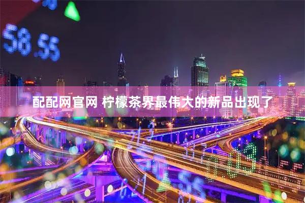 配配网官网 柠檬茶界最伟大的新品出现了