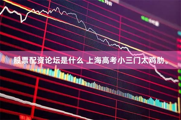 股票配资论坛是什么 上海高考小三门太鸡肋。