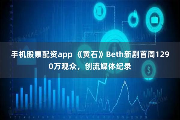 手机股票配资app 《黄石》Beth新剧首周1290万观众，创流媒体纪录