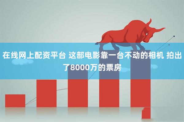 在线网上配资平台 这部电影靠一台不动的相机 拍出了8000万的票房