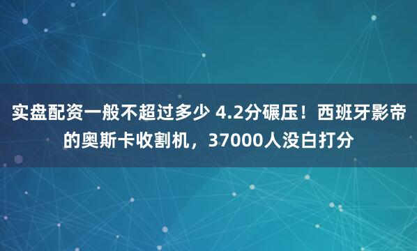 实盘配资一般不超过多少 4.2分碾压！西班牙影帝的奥斯卡收割机，37000人没白打分