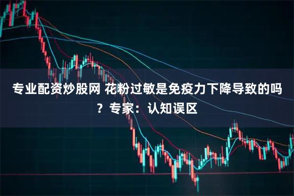 专业配资炒股网 花粉过敏是免疫力下降导致的吗？专家：认知误区