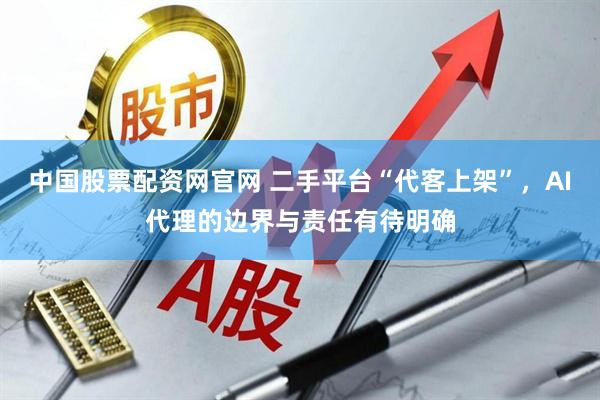 中国股票配资网官网 二手平台“代客上架”，AI代理的边界与责任有待明确