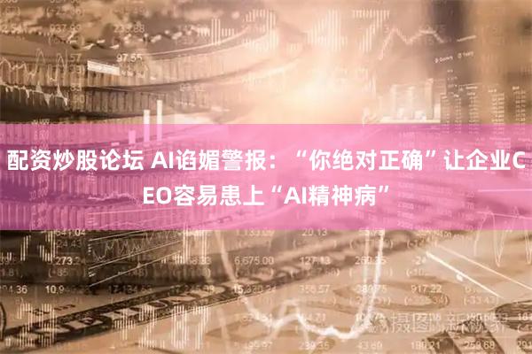 配资炒股论坛 AI谄媚警报：“你绝对正确”让企业CEO容易患上“AI精神病”