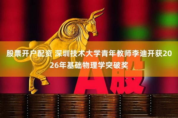 股票开户配资 深圳技术大学青年教师李迪开获2026年基础物理学突破奖