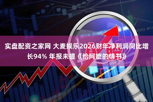 实盘配资之家网 大麦娱乐2026财年净利润同比增长94% 年报未提《给阿嬷的情书》