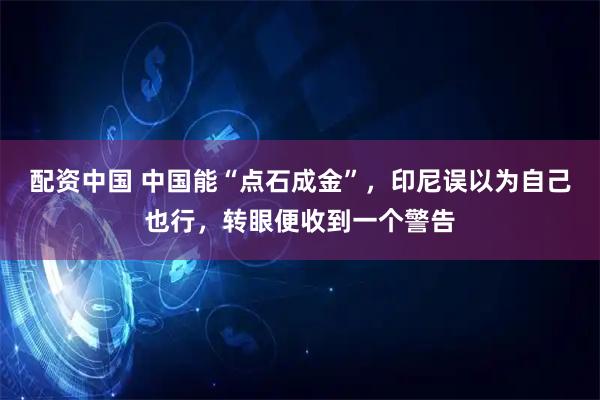 配资中国 中国能“点石成金”，印尼误以为自己也行，转眼便收到一个警告