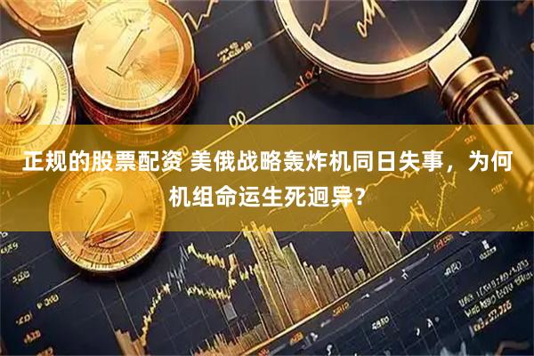 正规的股票配资 美俄战略轰炸机同日失事，为何机组命运生死迥异？