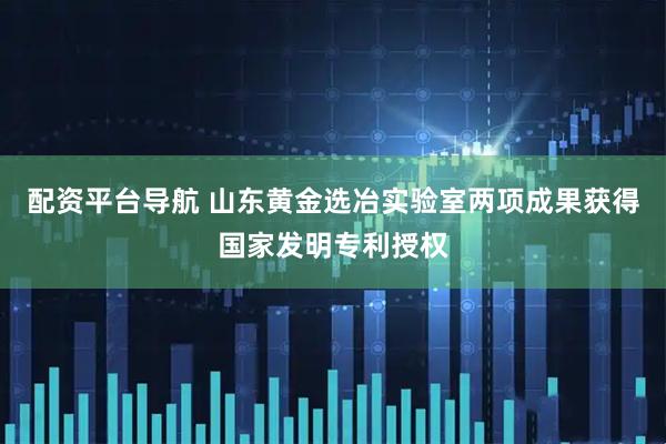 配资平台导航 山东黄金选冶实验室两项成果获得国家发明专利授权