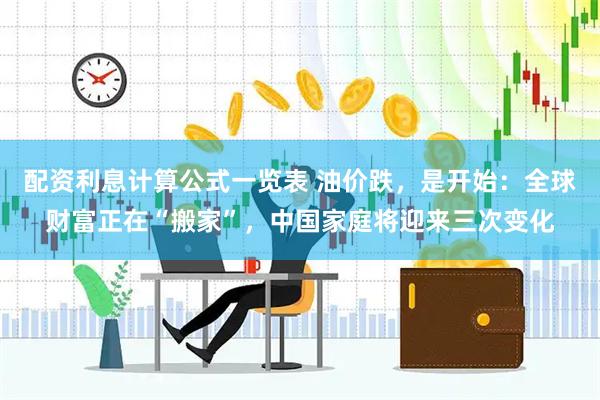配资利息计算公式一览表 油价跌，是开始：全球财富正在“搬家”，中国家庭将迎来三次变化