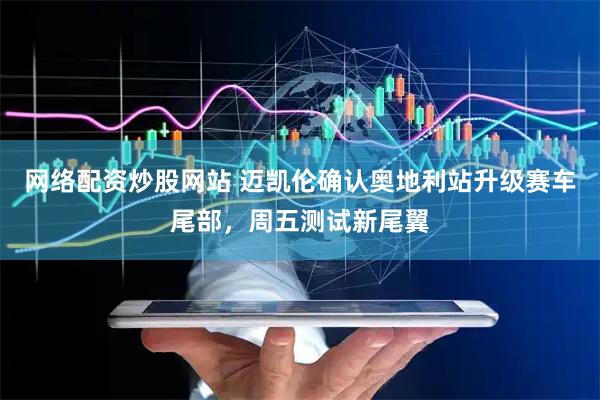 网络配资炒股网站 迈凯伦确认奥地利站升级赛车尾部，周五测试新尾翼