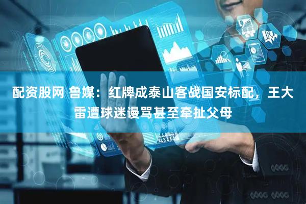 配资股网 鲁媒:红牌成泰山客战国安标配,王大雷遭球迷谩骂甚至牵扯父母