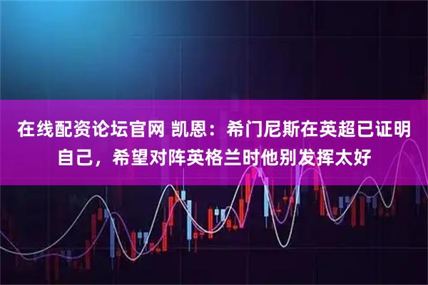 在线配资论坛官网 凯恩：希门尼斯在英超已证明自己，希望对阵英格兰时他别发挥太好