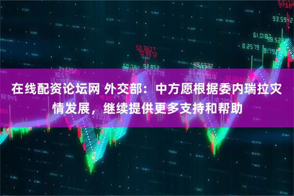 在线配资论坛网 外交部：中方愿根据委内瑞拉灾情发展，继续提供更多支持和帮助