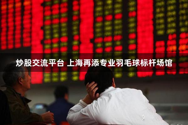 炒股交流平台 上海再添专业羽毛球标杆场馆