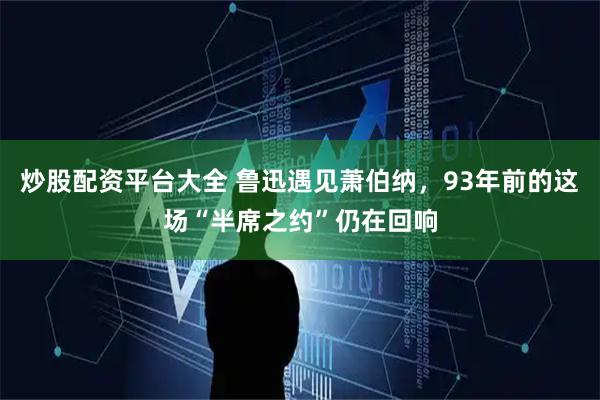 炒股配资平台大全 鲁迅遇见萧伯纳，93年前的这场“半席之约”仍在回响