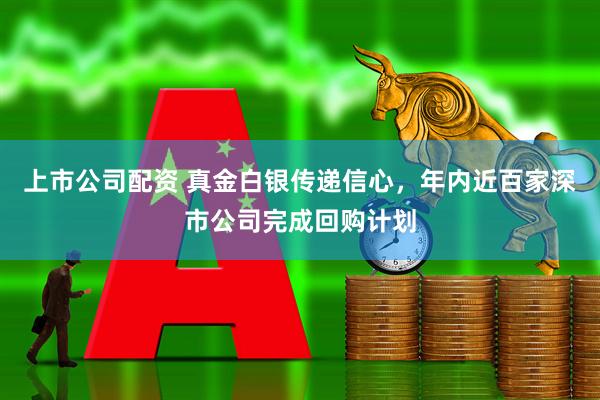 上市公司配资 真金白银传递信心，年内近百家深市公司完成回购计划
