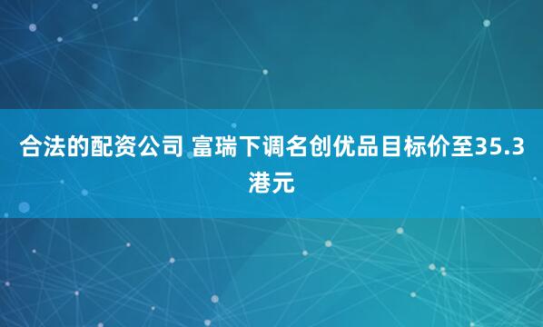 合法的配资公司 富瑞下调名创优品目标价至35.3港元