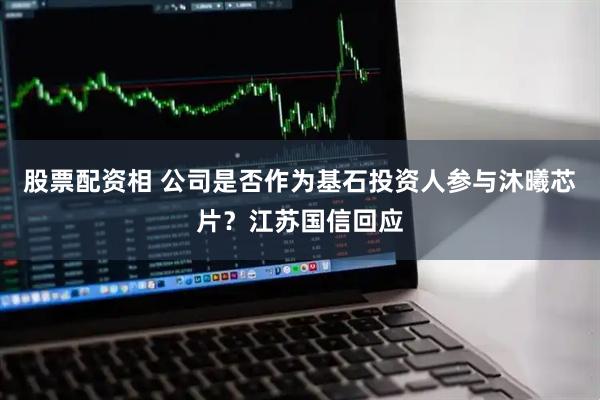股票配资相 公司是否作为基石投资人参与沐曦芯片？江苏国信回应